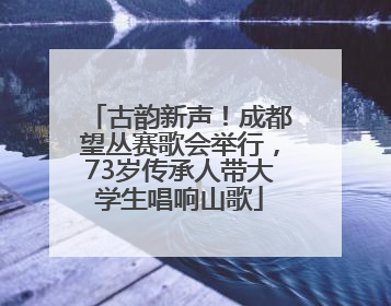 古韵新声！成都望丛赛歌会举行，73岁传承人带大学生唱响山歌