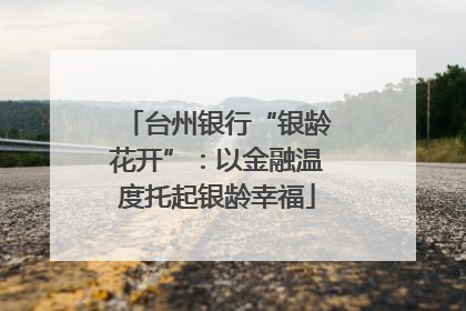 台州银行“银龄花开”：以金融温度托起银龄幸福