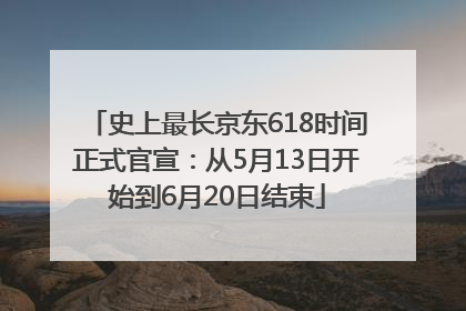 史上最长京东618时间正式官宣：从5月13日开始到6月20日结束