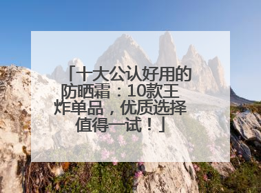 十大公认好用的防晒霜：10款王炸单品，优质选择值得一试！