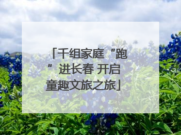 千组家庭“跑”进长春 开启童趣文旅之旅