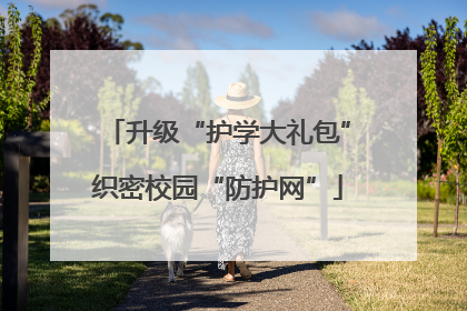 升级“护学大礼包”织密校园“防护网”
