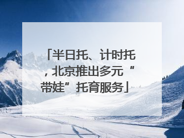 半日托、计时托，北京推出多元“带娃”托育服务