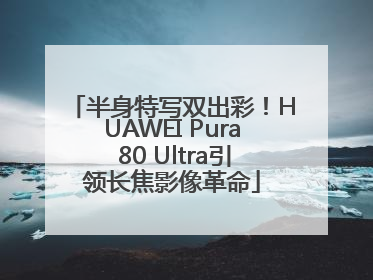半身特写双出彩！HUAWEI Pura 80 Ultra引领长焦影像革命