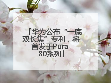 华为公布“一底双长焦”专利，将首发于Pura 80系列