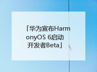 华为宣布HarmonyOS 6启动开发者Beta