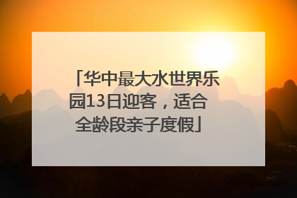 华中最大水世界乐园13日迎客，适合全龄段亲子度假