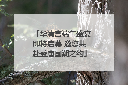 华清宫端午盛宴即将启幕 邀您共赴盛唐国潮之约