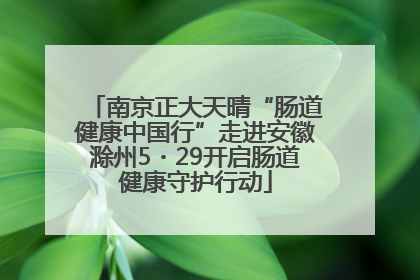 南京正大天晴“肠道健康中国行”走进安徽滁州5・29开启肠道健康守护行动