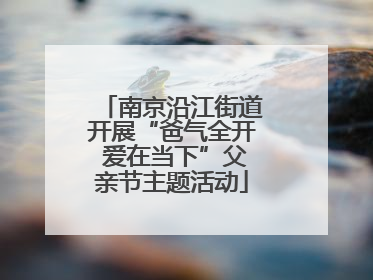 南京沿江街道开展“爸气全开 爱在当下”父亲节主题活动