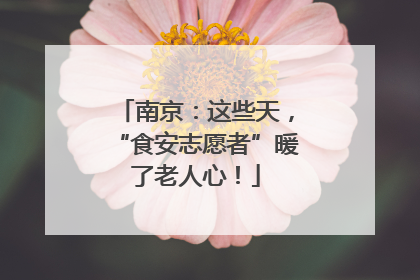 南京：这些天，“食安志愿者”暖了老人心！