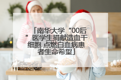 南华大学“00后”医学生捐献造血干细胞 点燃白血病患者生命希望