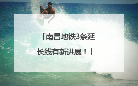南昌地铁3条延长线有新进展！