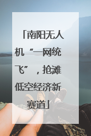 南阳无人机“一网统飞”，抢滩低空经济新赛道