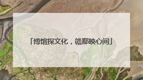 博馆探文化，赣鄱映心间