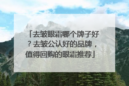 去皱眼霜哪个牌子好？去皱公认好的品牌，值得回购的眼霜推荐
