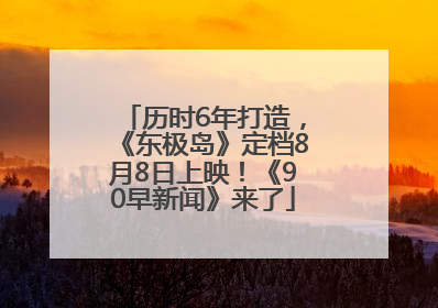 历时6年打造，《东极岛》定档8月8日上映！《90早新闻》来了