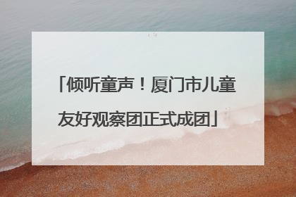 倾听童声！厦门市儿童友好观察团正式成团