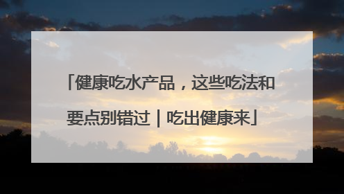 健康吃水产品，这些吃法和要点别错过｜吃出健康来