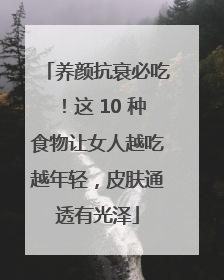 养颜抗衰必吃！这 10 种食物让女人越吃越年轻，皮肤通透有光泽