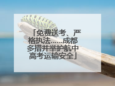 免费送考、严格执法……成都多措并举护航中高考运输安全
