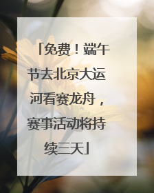 免费！端午节去北京大运河看赛龙舟，赛事活动将持续三天
