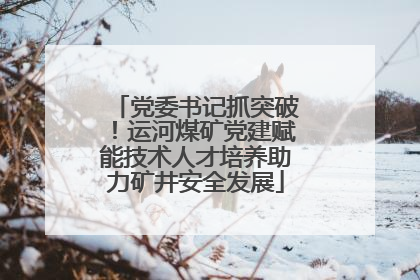 党委书记抓突破！运河煤矿党建赋能技术人才培养助力矿井安全发展