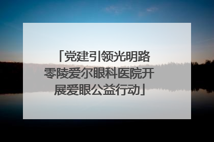 党建引领光明路 零陵爱尔眼科医院开展爱眼公益行动