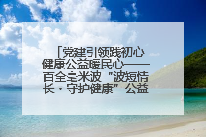 党建引领践初心 健康公益暖民心——百全毫米波“波短情长・守护健康”公益活动进社区