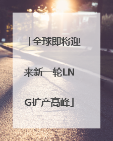 全球即将迎来新一轮LNG扩产高峰