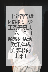全省各级团组织、少工委开展庆“六一”主题系列活动 欢乐伴成长 筑梦向未来