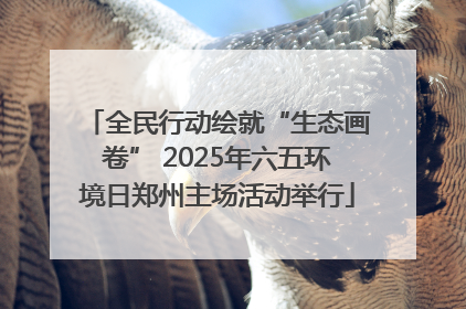 全民行动绘就“生态画卷” 2025年六五环境日郑州主场活动举行