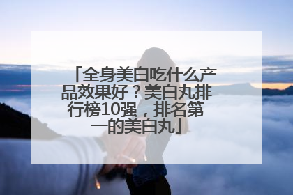 全身美白吃什么产品效果好？美白丸排行榜10强，排名第一的美白丸