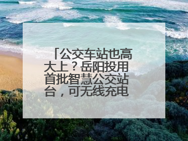 公交车站也高大上？岳阳投用首批智慧公交站台，可无线充电还带卫生间