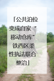 公共泊位变成自家“移动仓库” 铁西区柔性执法联合整治