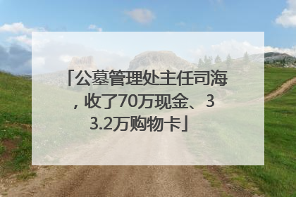 公墓管理处主任司海，收了70万现金、33.2万购物卡