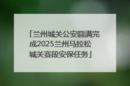 兰州城关公安圆满完成2025兰州马拉松城关赛段安保任务