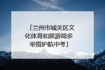 兰州市城关区文化体育和旅游局多举措护航中考
