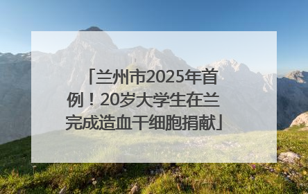 兰州市2025年首例！20岁大学生在兰完成造血干细胞捐献