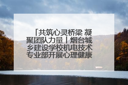 共筑心灵桥梁 凝聚团队力量丨烟台城乡建设学校机电技术专业部开展心理健康讲座及团辅活动