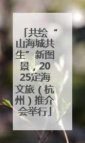 共绘“山海城共生”新图景，2025定海文旅（杭州）推介会举行