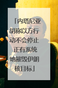 内塔尼亚胡称以方行动不会停止 正有系统地摧毁伊朗核目标