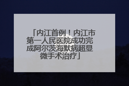 内江首例！内江市第一人民医院成功完成阿尔茨海默病超显微手术治疗