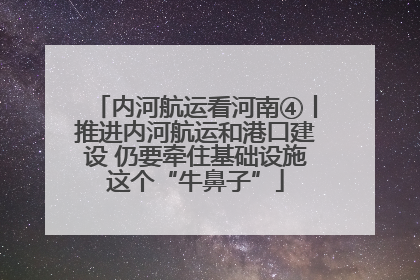 内河航运看河南④丨推进内河航运和港口建设 仍要牵住基础设施这个“牛鼻子”