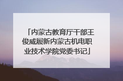 内蒙古教育厅干部王俊威履新内蒙古机电职业技术学院党委书记