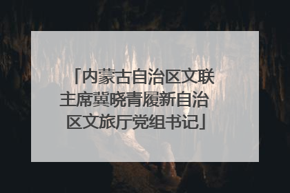内蒙古自治区文联主席冀晓青履新自治区文旅厅党组书记