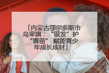 内蒙古鄂尔多斯市乌审旗：“银发”护“青苗” 赋能青少年成长成材