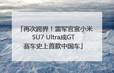 再次跨界！雷军官宣小米SU7 Ultra成GT赛车史上首款中国车