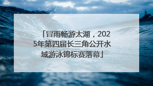 冒雨畅游太湖，2025年第四届长三角公开水域游泳锦标赛落幕