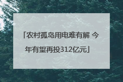 农村孤岛用电难有解 今年有望再投312亿元